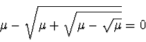 \begin{displaymath}
\mu - \sqrt{\mu + \sqrt{\mu - \sqrt{\mu}}} = 0
\end{displaymath}