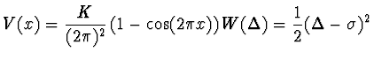 $\displaystyle V(x) = {K \over (2\pi)^2} \left( 1 - \cos(2 \pi x) \right)
W(\Delta) = \einhalb (\Delta - \sigma)^2$