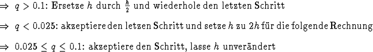 \begin{Folgerungen}
\item $q > 0.1$: Ersetze $h$\ durch $\halbe{h}$\ und
wiede...
... 0.1$: akzeptiere den Schritt, lasse
$h$\ unver\uml {a}ndert
\end{Folgerungen}