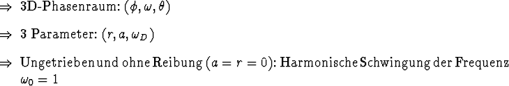 \begin{Folgerungen}
\item 3D-Phasenraum: $(\phi, \omega, \theta)$ \item 3 Param...
...{Schwingung!harmonische} der \nfindex{Frequenz}
$\omega_0 = 1$ \end{Folgerungen}