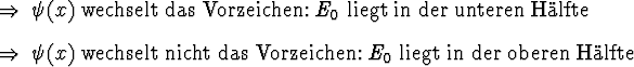 \begin{Folgerungen}
\item $\psi(x)$\ wechselt das Vorzeichen: $E_0$\ liegt in d...
...nicht das Vorzeichen: $E_0$\ liegt in der
oberen H\uml {a}lfte
\end{Folgerungen}