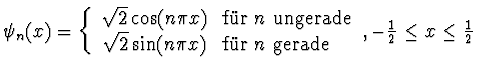 $\textstyle \psi_n(x) = \left\{
\begin{array}{cl}
\sqrt{2} \cos(n\pi x) & \mbox{...
...{f\uml {u}r $n$\ gerade}\\
\end{array} \right., -\einhalb \leq x \leq \einhalb$