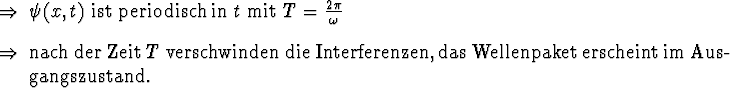 \begin{Folgerungen}
\item $\psi(x,t)$\ ist periodisch in $t$\ mit $T={2\pi \ove...
...zen, das
\nfindex{Wellenpaket} erscheint im Ausgangszustand.
\end{Folgerungen}