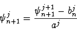 \begin{displaymath}
\psi_{n+1}^j = {\psi_{n+1}^{j+1} - b_n^j \over a^j}
\end{displaymath}