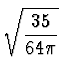 $\displaystyle \sqrt{{35 \over 64 \pi}}$
