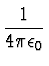 $\displaystyle {1 \over {4 \pi \epsilon_0}}$