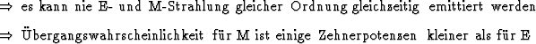 \begin{Folgerungen}
\item es kann nie E- und M-Strahlung gleicher Ordnung gleic...
...inlichkeit fr M ist einige Zehnerpotenzen
kleiner als fr E
\end{Folgerungen}