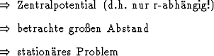 \begin{Folgerungen}
\item Zentralpotential (d.h. nur r-abhngig!)
\item betrachte groen Abstand
\item stationres Problem
\end{Folgerungen}